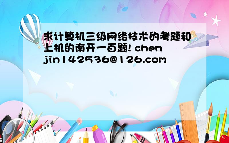 求计算机三级网络技术的考题和上机的南开一百题! chenjin142536@126.com