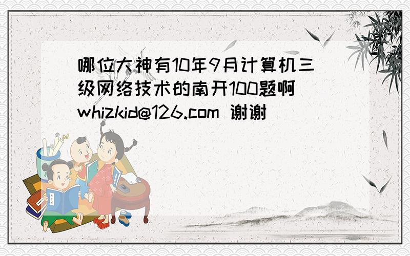 哪位大神有10年9月计算机三级网络技术的南开100题啊 whizkid@126.com 谢谢