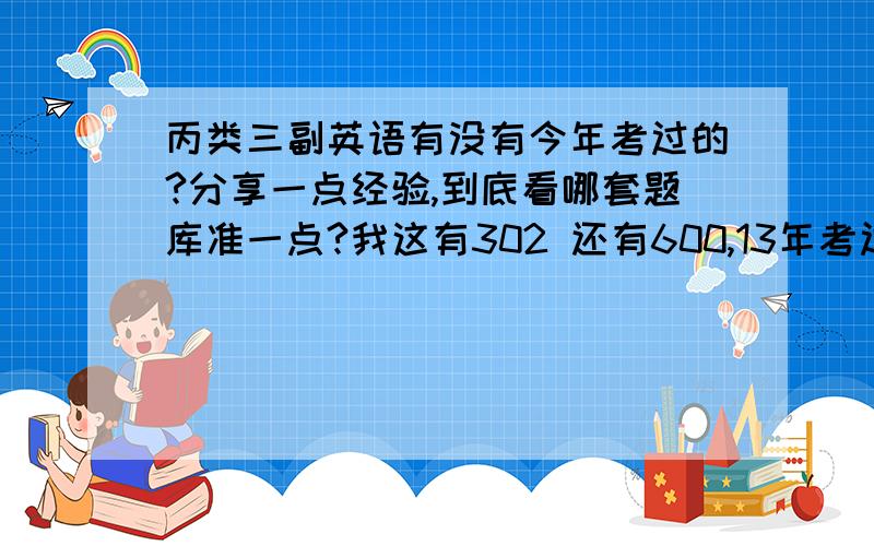 丙类三副英语有没有今年考过的?分享一点经验,到底看哪套题库准一点?我这有302 还有600,13年考过的前辈指点一下,到底看哪套题准一点,马上要到期了,范围当然越小越好,非常感谢