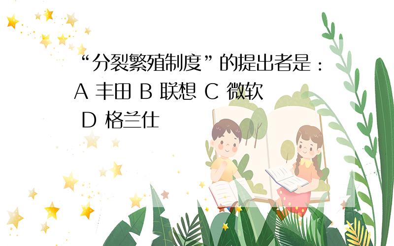 “分裂繁殖制度”的提出者是：A 丰田 B 联想 C 微软 D 格兰仕