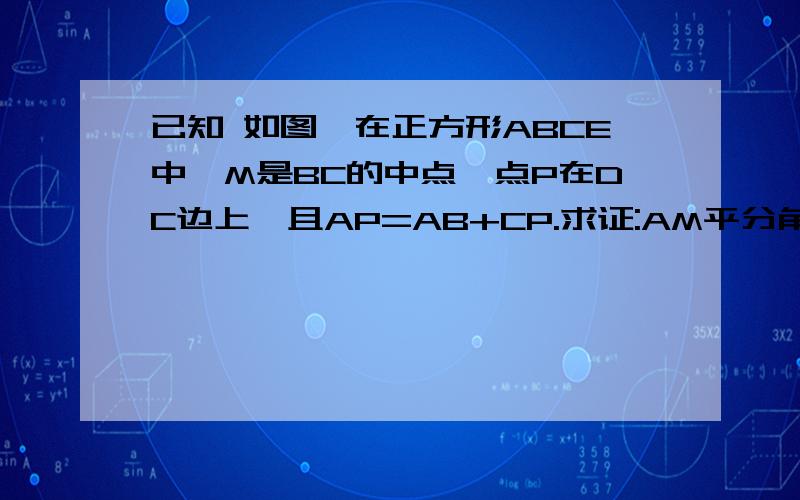 已知 如图,在正方形ABCE中,M是BC的中点,点P在DC边上,且AP=AB+CP.求证:AM平分角BAP