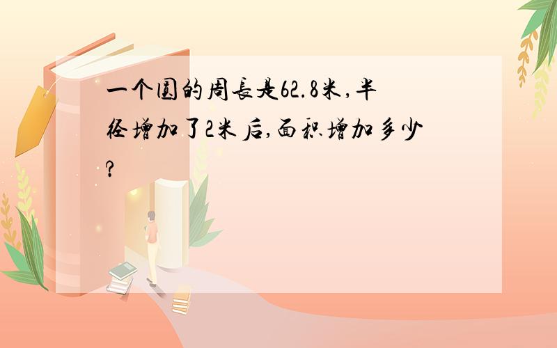 一个圆的周长是62.8米,半径增加了2米后,面积增加多少?