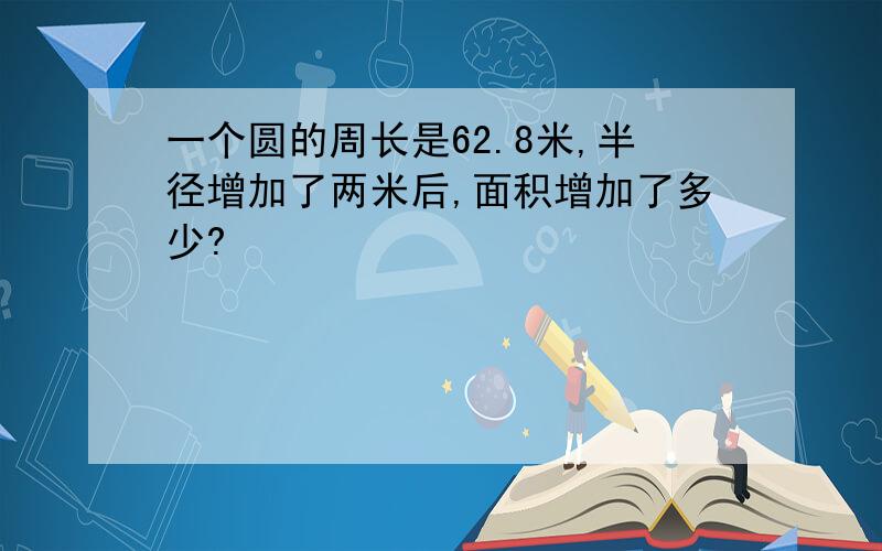 一个圆的周长是62.8米,半径增加了两米后,面积增加了多少?