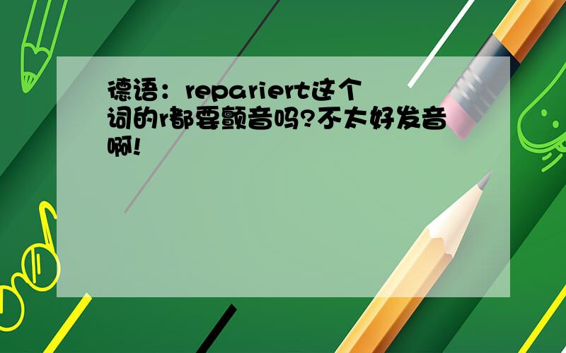 德语：repariert这个词的r都要颤音吗?不太好发音啊!