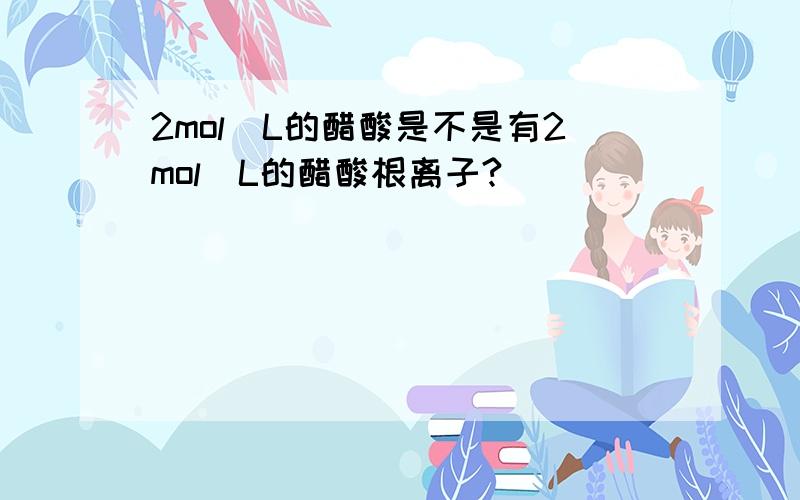 2mol\L的醋酸是不是有2mol\L的醋酸根离子?