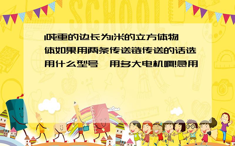 1吨重的边长为1米的立方体物体如果用两条传送链传送的话选用什么型号,用多大电机啊!急用