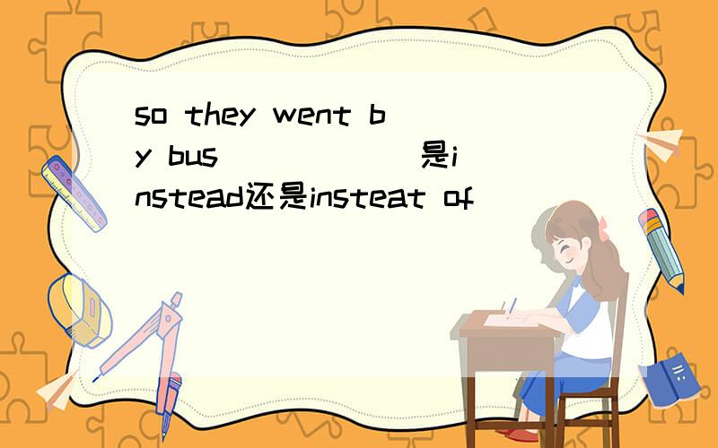 so they went by bus _____ 是instead还是insteat of