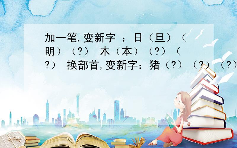 加一笔,变新字 ：日（旦）（明）（?） 木（本）（?）（?） 换部首,变新字：猪（?）（?）（?）加一笔,变新字 ：日（旦）（明）（?）木（本）（?）（?）换部首,变新字：猪（?）（?）（?）