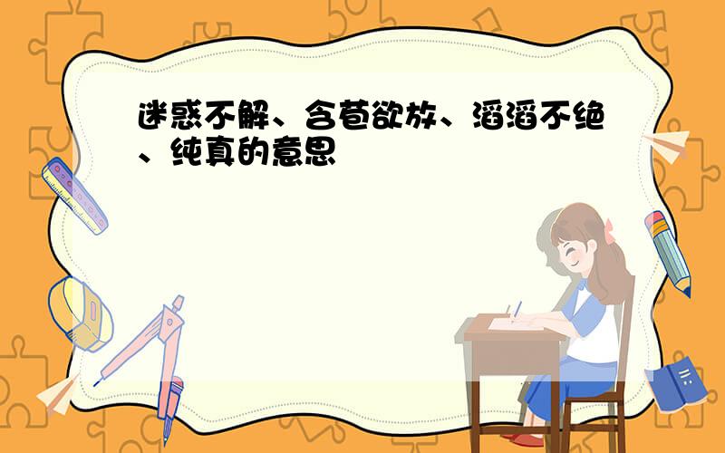 迷惑不解、含苞欲放、滔滔不绝、纯真的意思