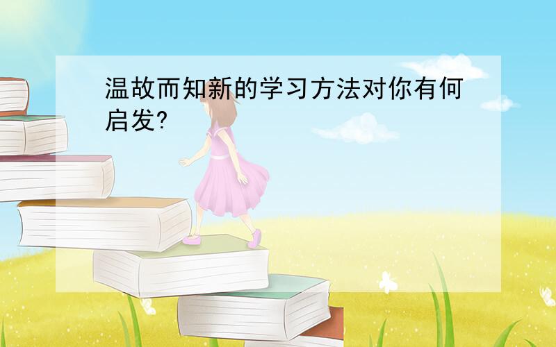 温故而知新的学习方法对你有何启发?