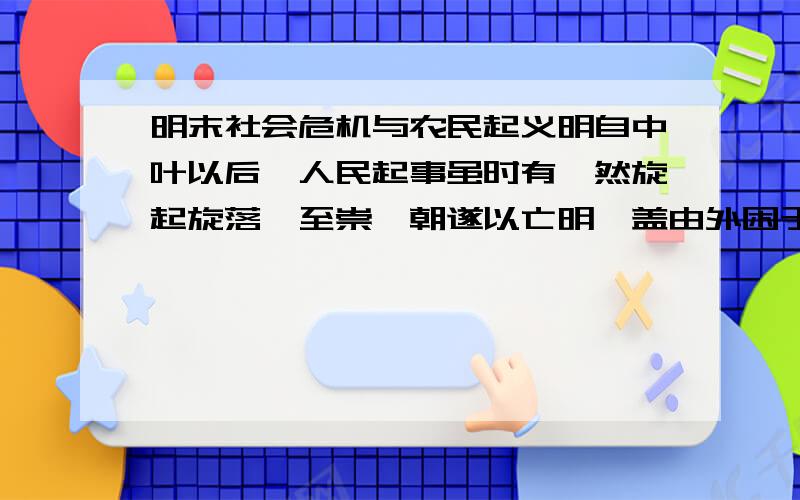 明末社会危机与农民起义明自中叶以后,人民起事虽时有,然旋起旋落,至崇祯朝遂以亡明,盖由外困于建州,内民生日蹙故耳.——孟森《明清史讲义·李自成、张献忠及建州兵事》（1）材料中“