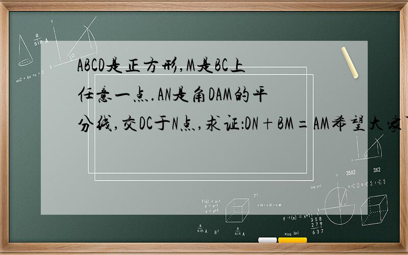 ABCD是正方形,M是BC上任意一点.AN是角DAM的平分线,交DC于N点,求证：DN+BM=AM希望大家可以帮手解决~提示是延长MB到P,使PB=DN.连接AP,三角形APB全等三角形AND