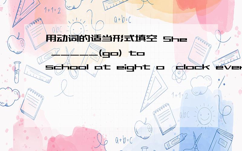 用动词的适当形式填空 She _____(go) to school at eight o'clock every morning