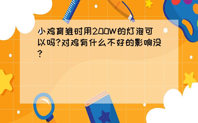 小鸡育雏时用200W的灯泡可以吗?对鸡有什么不好的影响没?