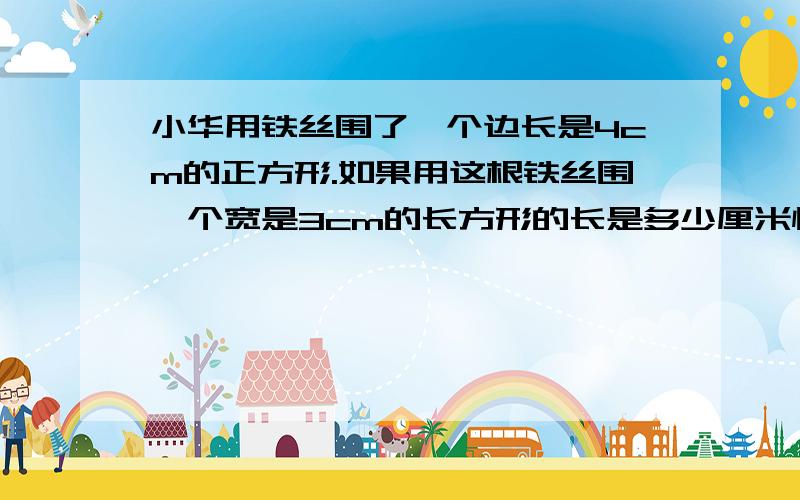 小华用铁丝围了一个边长是4cm的正方形.如果用这根铁丝围一个宽是3cm的长方形的长是多少厘米快我把赏金提到最高