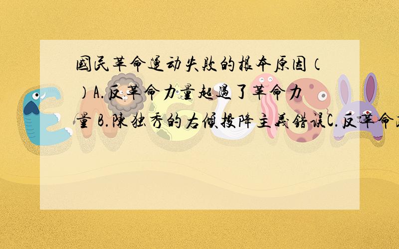 国民革命运动失败的根本原因（）A.反革命力量超过了革命力量 B.陈独秀的右倾投降主义错误C.反革命政变发生的突然性 D.蒋介石叛变革命我认为应该选D,但是网上给的答案是B,