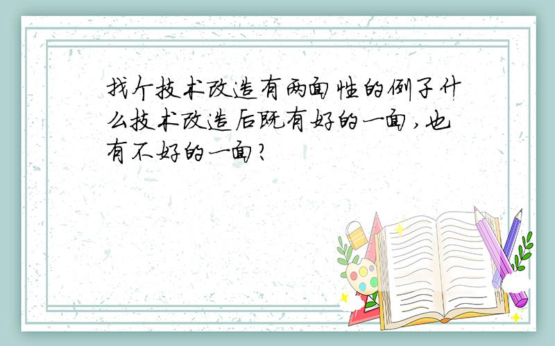 找个技术改造有两面性的例子什么技术改造后既有好的一面,也有不好的一面?