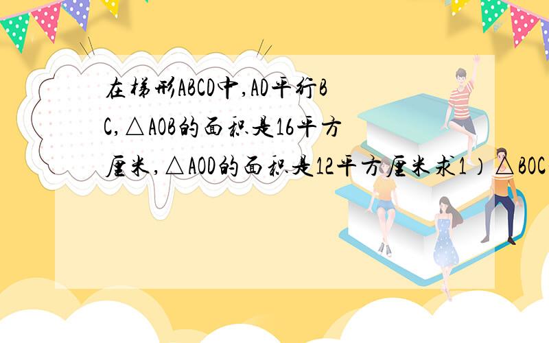 在梯形ABCD中,AD平行BC,△AOB的面积是16平方厘米,△AOD的面积是12平方厘米求1）△BOC和△COD面积 2）求AO/AC的值