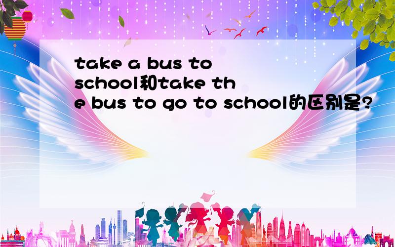 take a bus to school和take the bus to go to school的区别是?