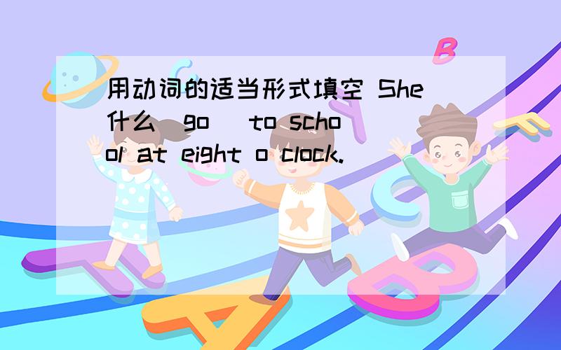 用动词的适当形式填空 She什么(go) to school at eight o clock.