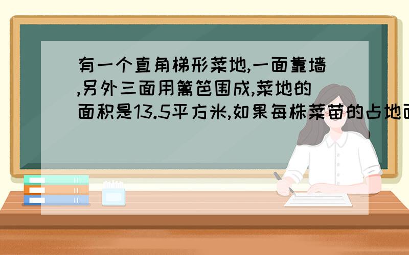 有一个直角梯形菜地,一面靠墙,另外三面用篱笆围成,菜地的面积是13.5平方米,如果每株菜苗的占地面积是0.3平方米,这个菜地可以种多少株菜苗?围成这个菜地的篱笆的总长度是多少?