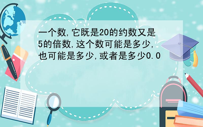 一个数,它既是20的约数又是5的倍数,这个数可能是多少,也可能是多少,或者是多少0.0