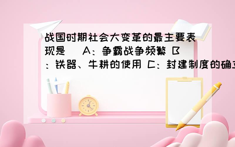 战国时期社会大变革的最主要表现是（ A：争霸战争频繁 B：铁器、牛耕的使用 C：封建制度的确立 D：诸子百家争鸣.