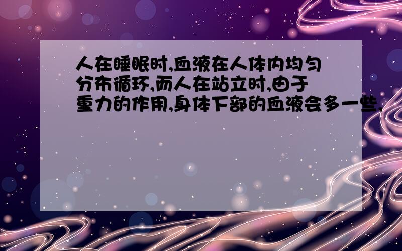 人在睡眠时,血液在人体内均匀分布循环,而人在站立时,由于重力的作用,身体下部的血液会多一些,