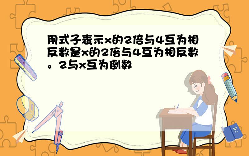 用式子表示x的2倍与4互为相反数是x的2倍与4互为相反数。2与x互为倒数