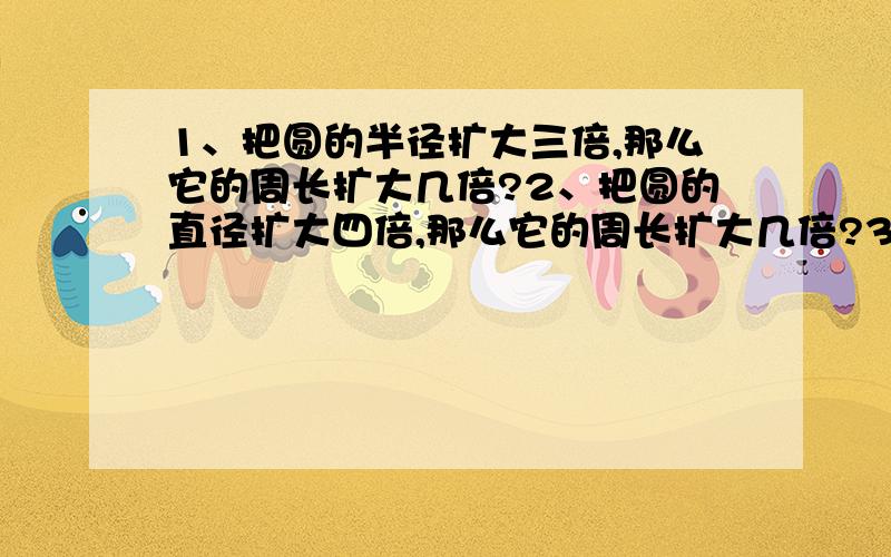 1、把圆的半径扩大三倍,那么它的周长扩大几倍?2、把圆的直径扩大四倍,那么它的周长扩大几倍?3、圆规的两脚分开的距离是2厘米,用这个圆规画一个圆,它的周长是几厘米?4、已知圆的直径为3