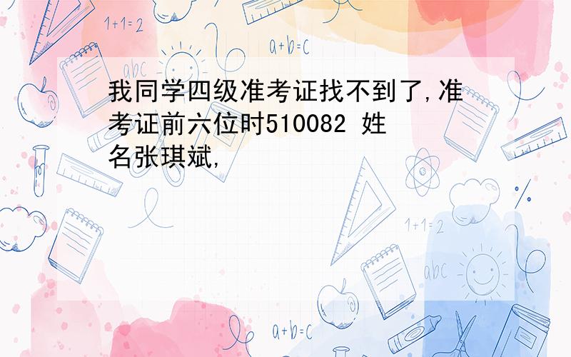 我同学四级准考证找不到了,准考证前六位时510082 姓名张琪斌,