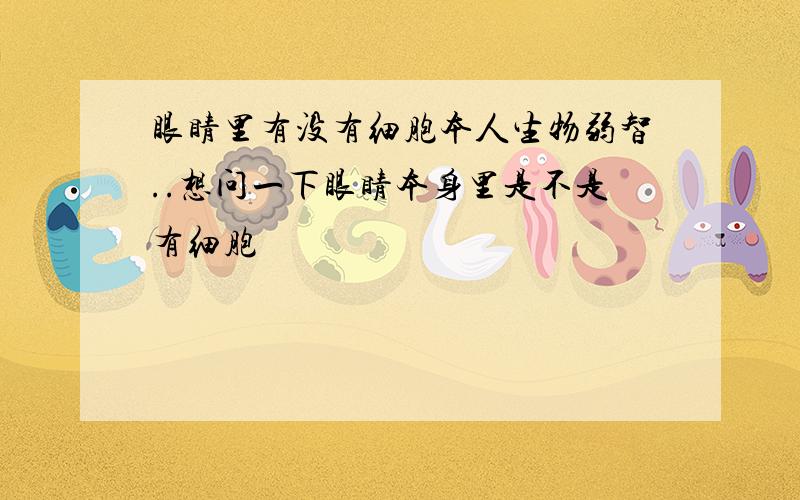 眼睛里有没有细胞本人生物弱智..想问一下眼睛本身里是不是有细胞