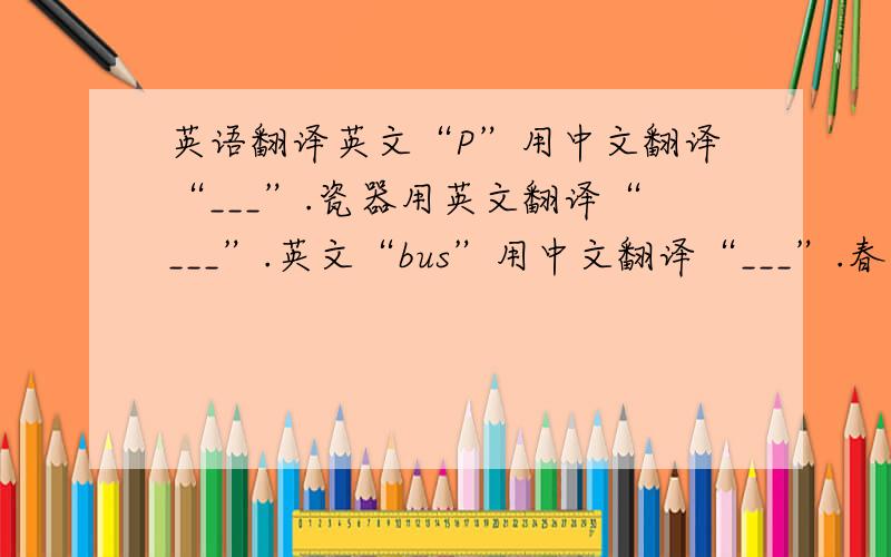 英语翻译英文“P”用中文翻译“___”.瓷器用英文翻译“___”.英文“bus”用中文翻译“___”.春节用英文翻译“___”.