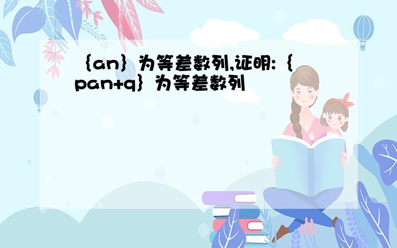 ｛an｝为等差数列,证明:｛pan+q｝为等差数列