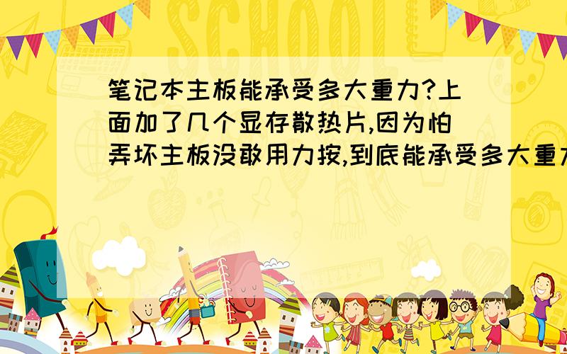 笔记本主板能承受多大重力?上面加了几个显存散热片,因为怕弄坏主板没敢用力按,到底能承受多大重力?