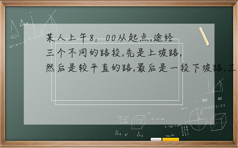 某人上午8：00从起点,途经三个不同的路段,先是上坡路,然后是较平直的路,最后是一段下坡路,三路段的长度均相同,在三个路段上的平均行进速度是1：2：3,此人中午12：00正好到达终点.则上午1