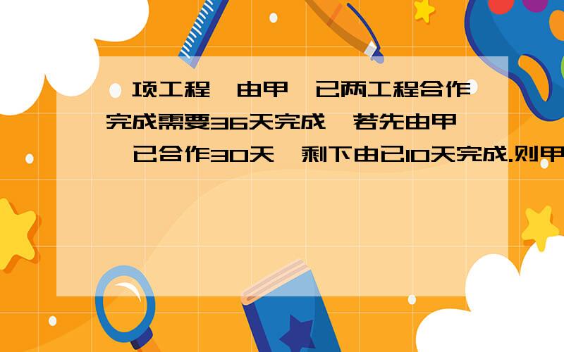 一项工程,由甲、已两工程合作完成需要36天完成,若先由甲、已合作30天,剩下由已10天完成.则甲、已两队独做这项工程需要多少天?（请列一个方程）