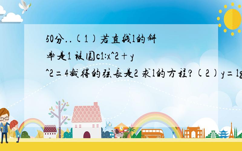 50分..(1)若直线l的斜率是1 被圆c1:x^2+y^2=4截得的弦长是2 求l的方程?(2)y=lg(x^2) 与 y=2lgx 表不相同曲线 (对)(3)关於x的方程根号(1-x^2) = kx+2 有唯一的实数解 则实数k的值是:(4)已知正三角形的两个顶