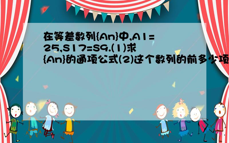 在等差数列{An}中,A1=25,S17=S9.(1)求{An}的通项公式(2)这个数列的前多少项的和最大?并求出这个最大值