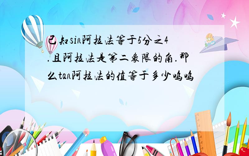 已知sin阿拉法等于5分之4.且阿拉法是第二象限的角.那么tan阿拉法的值等于多少呜呜