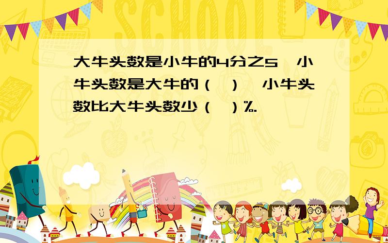 大牛头数是小牛的4分之5,小牛头数是大牛的（ ）,小牛头数比大牛头数少（ ）%.