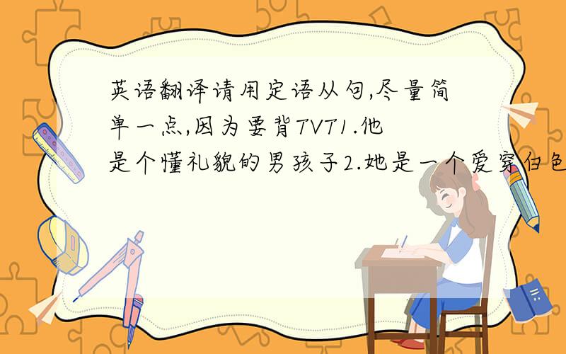 英语翻译请用定语从句,尽量简单一点,因为要背TVT1.他是个懂礼貌的男孩子2.她是一个爱穿白色连衣裙的女孩子3.她是一个非常爱笑的女孩子