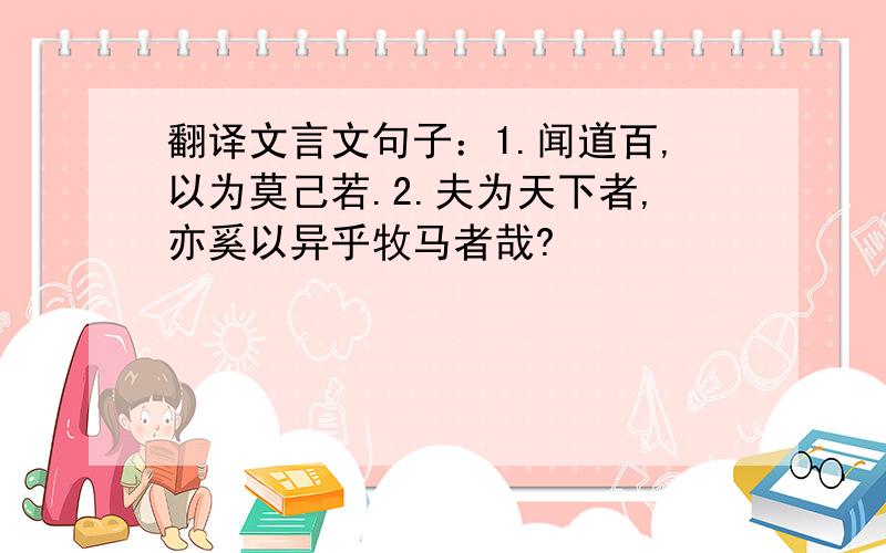 翻译文言文句子：1.闻道百,以为莫己若.2.夫为天下者,亦奚以异乎牧马者哉?