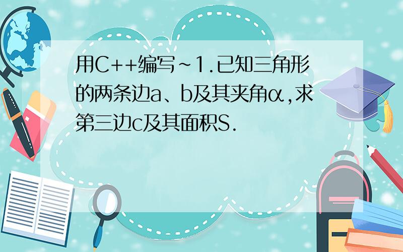 用C++编写~1.已知三角形的两条边a、b及其夹角α,求第三边c及其面积S.