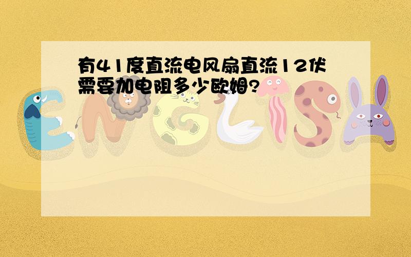 有41度直流电风扇直流12伏需要加电阻多少欧姆?