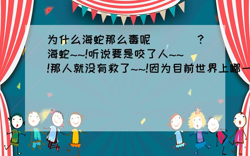 为什么海蛇那么毒呢````?海蛇~~!听说要是咬了人~~!那人就没有救了~~!因为目前世界上哪一个国家研制出能克制海蛇毒的血清~~!；；~~水蛇就没什么毒~~!海蛇跟水蛇一样生活在水里啊~~!