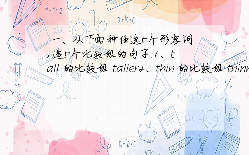 .一、从下面种任选5个形容词,造5个比较级的句子.1、tall 的比较级 taller2、thin 的比较级 thinner 3、long 的比较级 longer 4、calm calmer 5、wild wilder 6、fun的比较级是 7、athletic 的比较级 8、serious 的