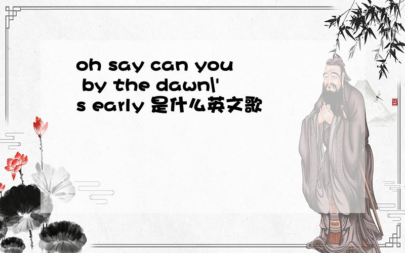 oh say can you by the dawn\'s early 是什么英文歌