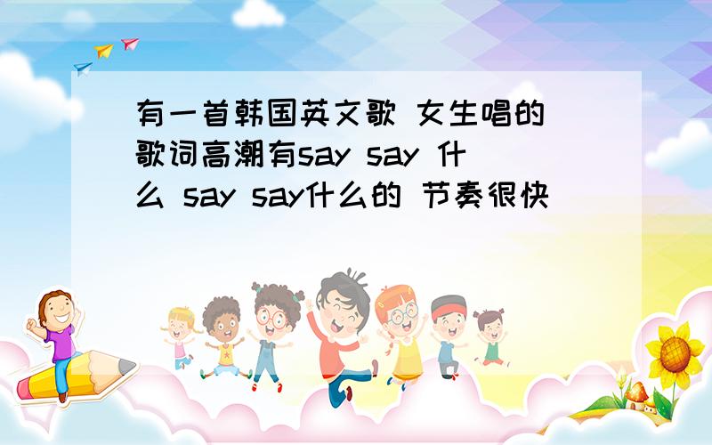 有一首韩国英文歌 女生唱的 歌词高潮有say say 什么 say say什么的 节奏很快