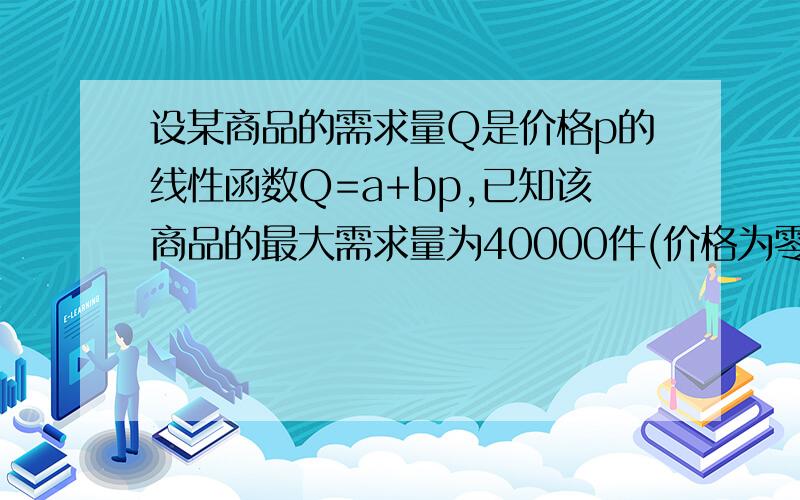 设某商品的需求量Q是价格p的线性函数Q=a+bp,已知该商品的最大需求量为40000件(价格为零时的需求量)(补充)最高价格为40元/件(需求量为零时的价格).求该商品的需求函数与收益函数